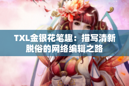 TXL金银花笔趣：描写清新脱俗的网络编辑之路