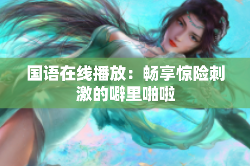 国语在线播放：畅享惊险刺激的噼里啪啦