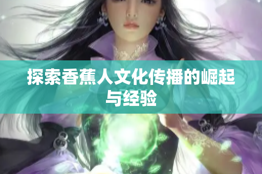 探索香蕉人文化传播的崛起与经验