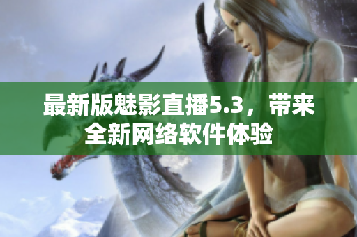最新版魅影直播5.3，带来全新网络软件体验