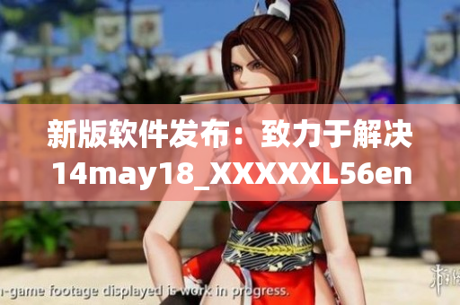 新版软件发布：致力于解决14may18_XXXXXL56endian缅北的问题