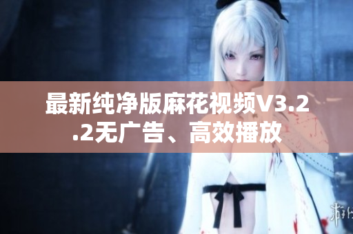 最新纯净版麻花视频V3.2.2无广告、高效播放
