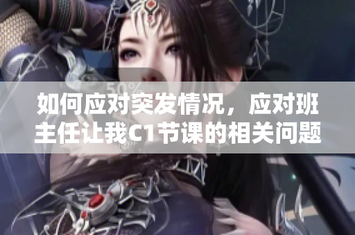 如何应对突发情况，应对班主任让我C1节课的相关问题