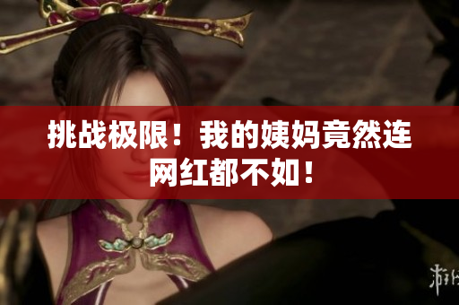 挑战极限！我的姨妈竟然连网红都不如！