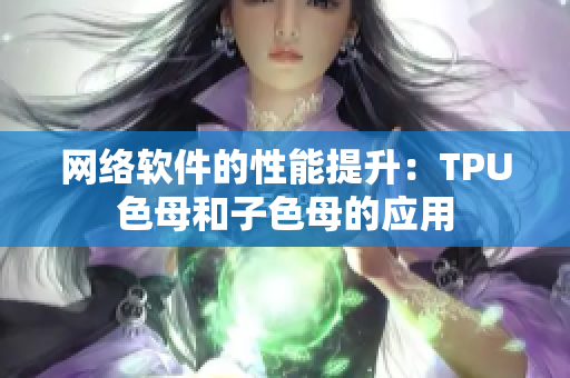 网络软件的性能提升：TPU色母和子色母的应用