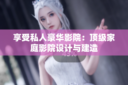享受私人豪华影院：顶级家庭影院设计与建造