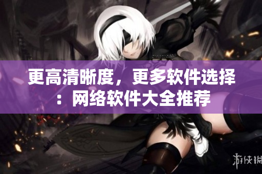 更高清晰度，更多软件选择：网络软件大全推荐