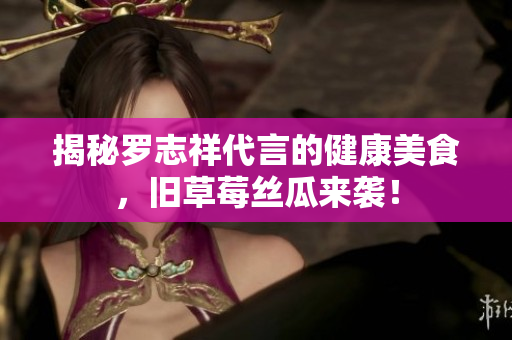 揭秘罗志祥代言的健康美食，旧草莓丝瓜来袭！