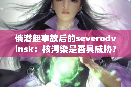 俄潜艇事故后的severodvinsk：核污染是否具威胁？
