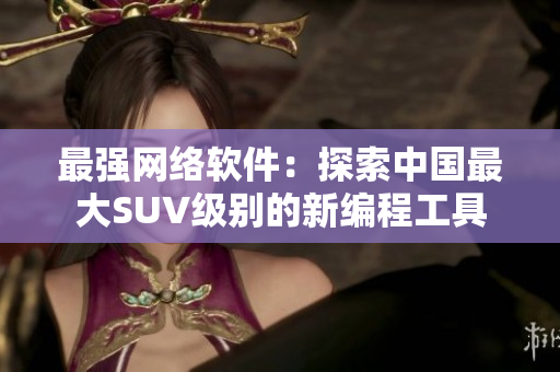最强网络软件：探索中国最大SUV级别的新编程工具