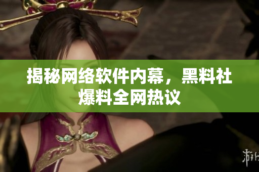 揭秘网络软件内幕，黑料社爆料全网热议
