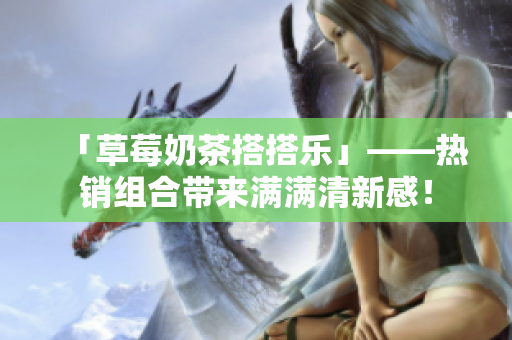 「草莓奶茶搭搭乐」——热销组合带来满满清新感！