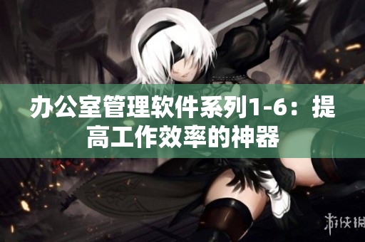 办公室管理软件系列1-6：提高工作效率的神器