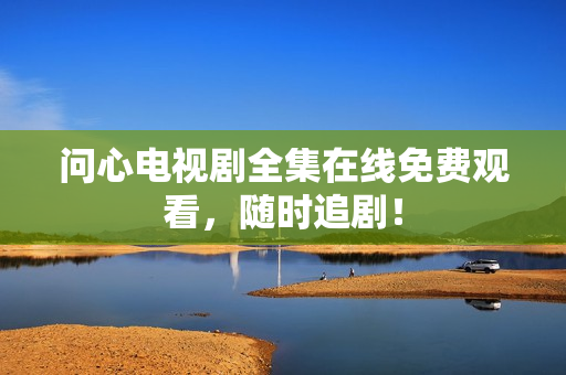 问心电视剧全集在线免费观看，随时追剧！