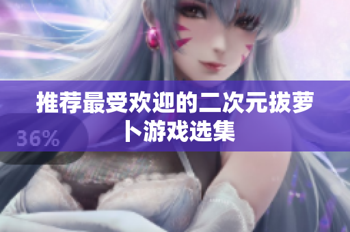 推荐最受欢迎的二次元拔萝卜游戏选集