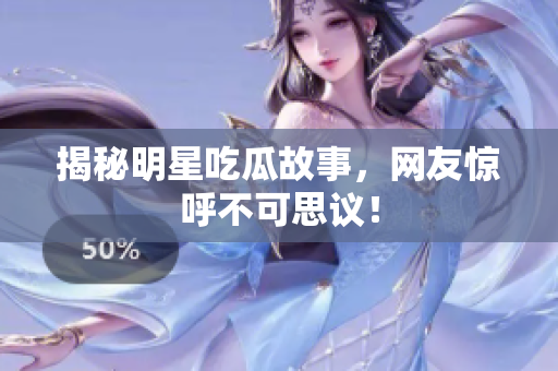 揭秘明星吃瓜故事，网友惊呼不可思议！