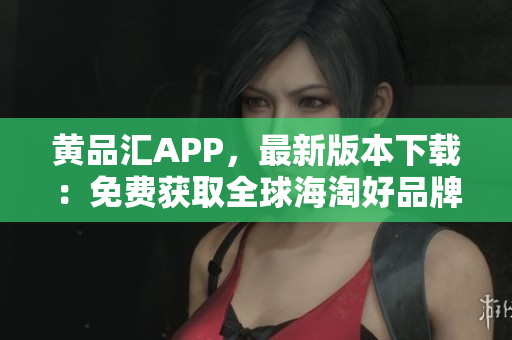 黄品汇APP，最新版本下载：免费获取全球海淘好品牌