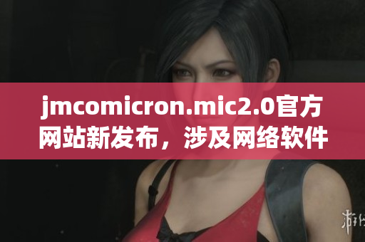 jmcomicron.mic2.0官方网站新发布，涉及网络软件优化革新！