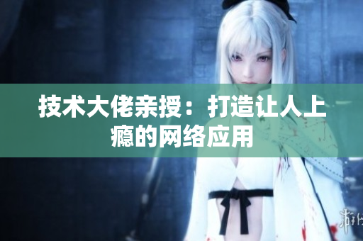技术大佬亲授：打造让人上瘾的网络应用