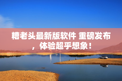 糟老头最新版软件 重磅发布，体验超乎想象！