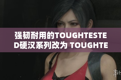 强韧耐用的TOUGHTESTED硬汉系列改为 TOUGHTESTED强韧系列
