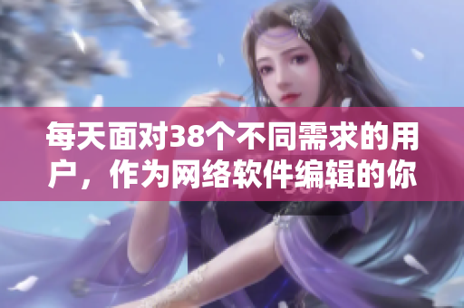 每天面对38个不同需求的用户，作为网络软件编辑的你需要如何应对？
