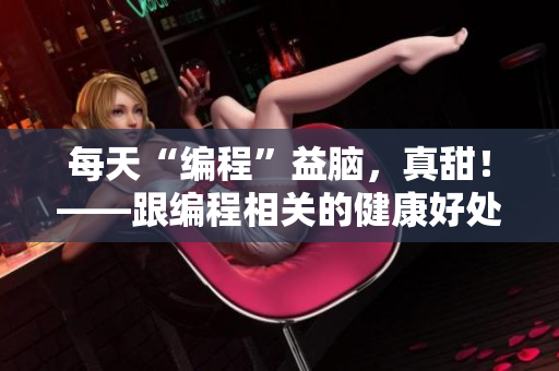 每天“编程”益脑，真甜！——跟编程相关的健康好处