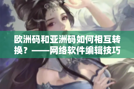 欧洲码和亚洲码如何相互转换？——网络软件编辑技巧