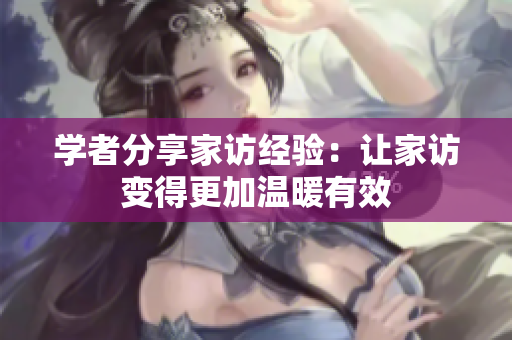 学者分享家访经验：让家访变得更加温暖有效