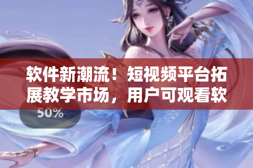 软件新潮流！短视频平台拓展教学市场，用户可观看软件开发实战教程