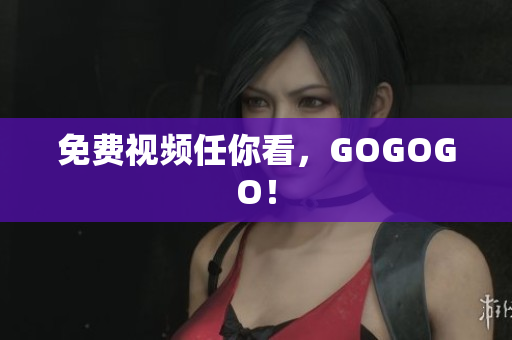 免费视频任你看，GOGOGO！