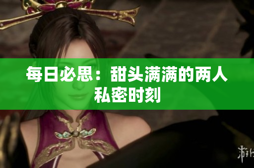每日必思：甜头满满的两人私密时刻