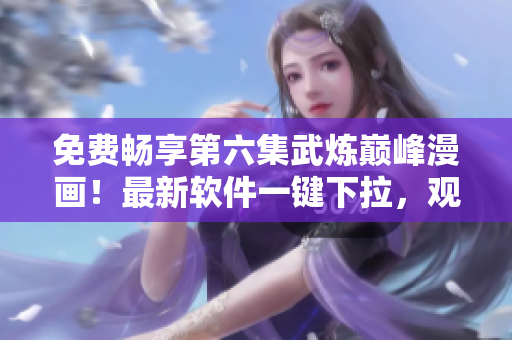 免费畅享第六集武炼巅峰漫画！最新软件一键下拉，观影无忧