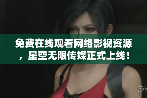 免费在线观看网络影视资源，星空无限传媒正式上线！