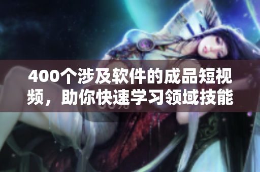 400个涉及软件的成品短视频，助你快速学习领域技能