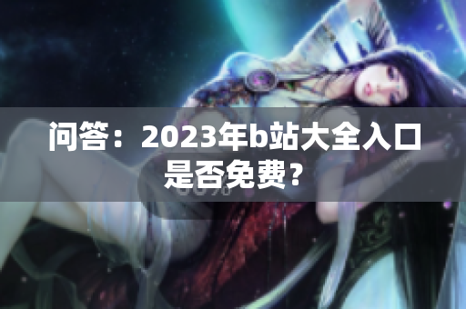 问答：2023年b站大全入口是否免费？