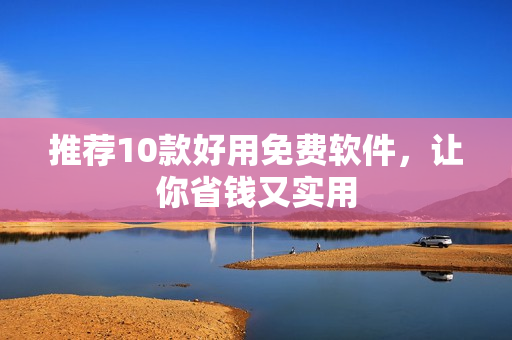 推荐10款好用免费软件，让你省钱又实用
