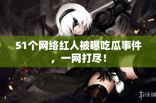 51个网络红人被曝吃瓜事件，一网打尽！