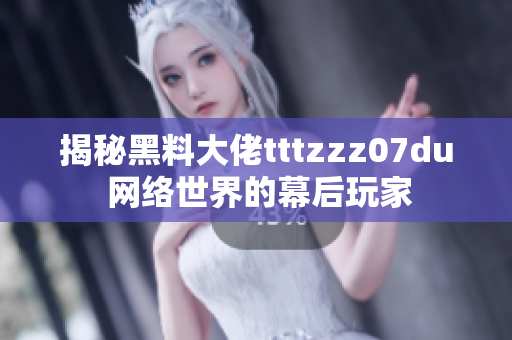 揭秘黑料大佬tttzzz07du 网络世界的幕后玩家