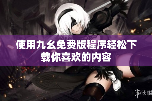 使用九幺免费版程序轻松下载你喜欢的内容