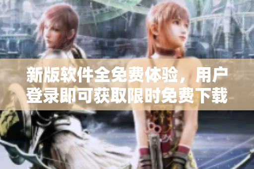 新版软件全免费体验，用户登录即可获取限时免费下载！