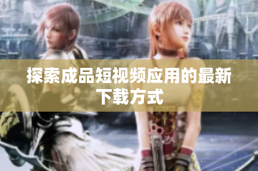 探索成品短视频应用的最新下载方式