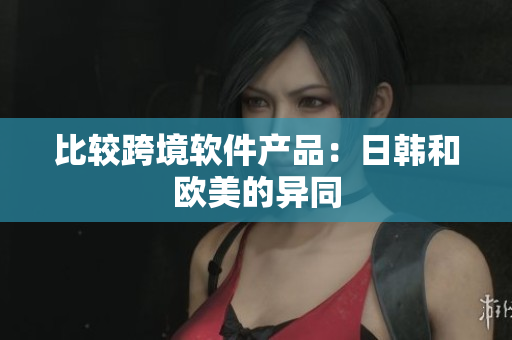 比较跨境软件产品：日韩和欧美的异同