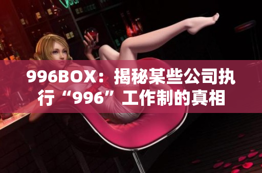 996BOX：揭秘某些公司执行“996”工作制的真相
