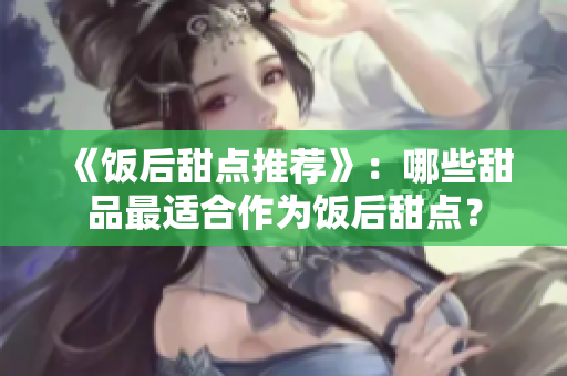 《饭后甜点推荐》：哪些甜品最适合作为饭后甜点？