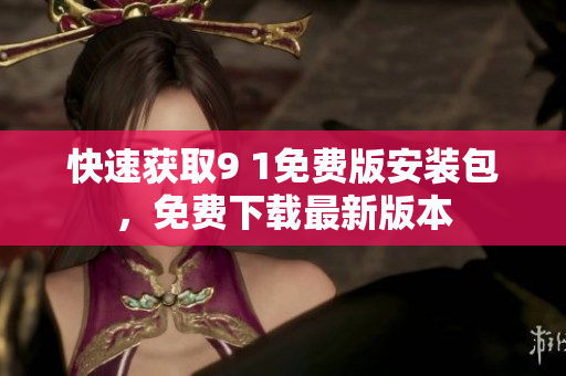 快速获取9 1免费版安装包，免费下载最新版本