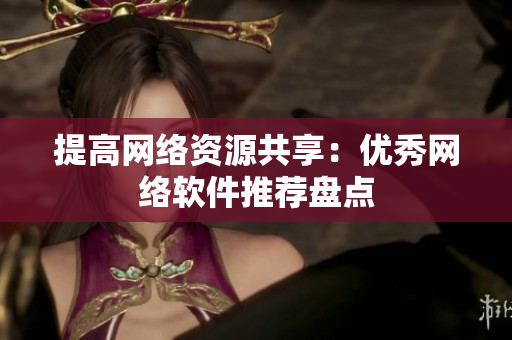 提高网络资源共享：优秀网络软件推荐盘点