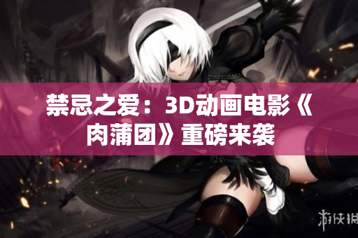 禁忌之爱：3D动画电影《肉蒲团》重磅来袭