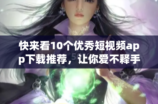 快来看10个优秀短视频app下载推荐，让你爱不释手！