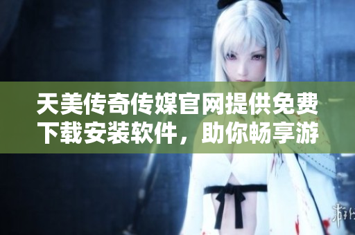 天美传奇传媒官网提供免费下载安装软件，助你畅享游戏娱乐